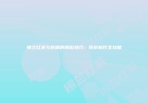 锡兰红茶与奶精的调配技巧：奶茶制作全攻略