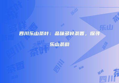四川乐山茶叶：品味多样茶香，探寻乐山茶韵