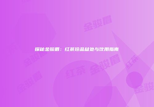 探秘金骏眉：红茶珍品益处与饮用指南