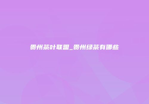 贵州茶叶联盟_贵州绿茶有哪些