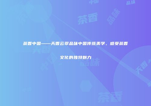 茶香中国——天香云翠品味中国传统美学，感受茶香文化的独特魅力