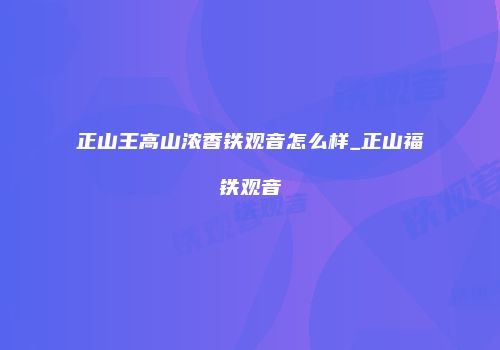 正山王高山浓香铁观音怎么样_正山福铁观音