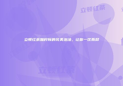 立顿红茶加柠檬的完美泡法，让你一饮而尽