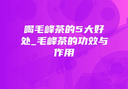 喝毛峰茶的5大好处_毛峰茶的功效与作用