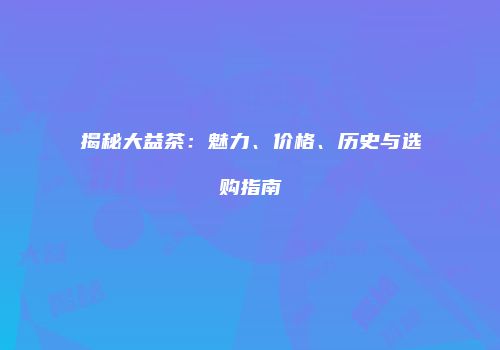 揭秘大益茶：魅力、价格、历史与选购指南