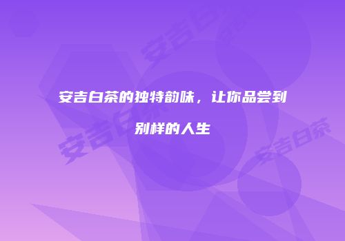 安吉白茶的独特韵味，让你品尝到别样的人生