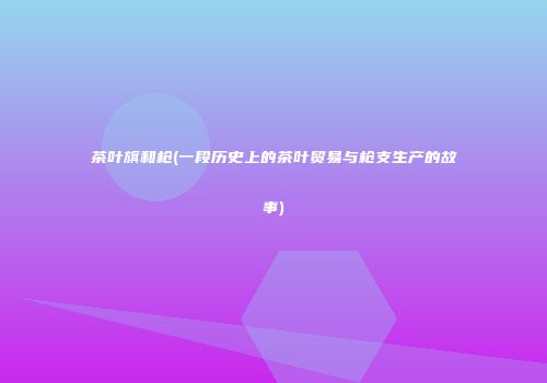 茶叶旗和枪(一段历史上的茶叶贸易与枪支生产的故事)