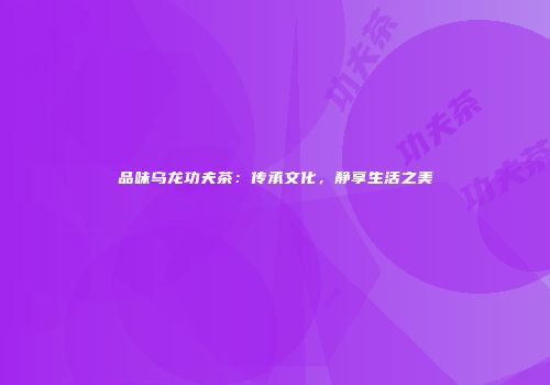 品味乌龙功夫茶：传承文化，静享生活之美