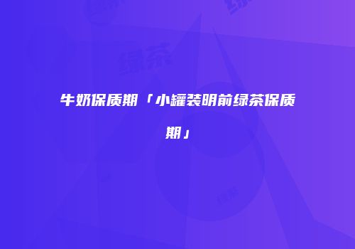 牛奶保质期「小罐装明前绿茶保质期」