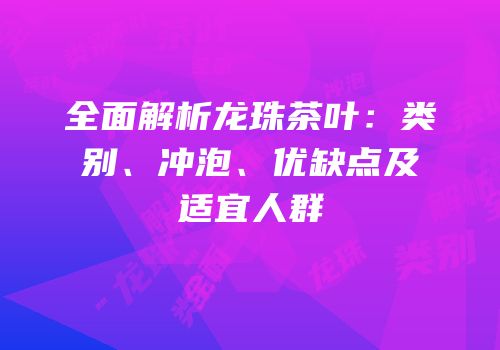 全面解析龙珠茶叶：类别、冲泡、优缺点及适宜人群