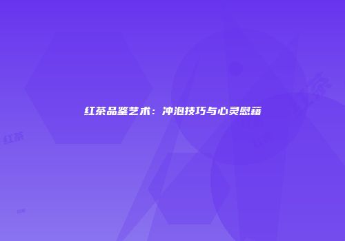 红茶品鉴艺术：冲泡技巧与心灵慰藉