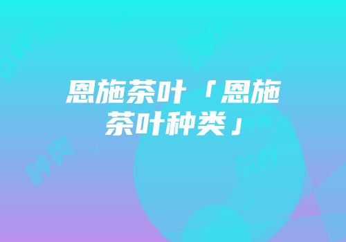 恩施茶叶「恩施茶叶种类」