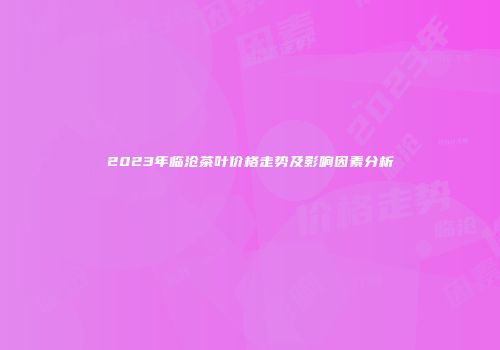 2023年临沧茶叶价格走势及影响因素分析
