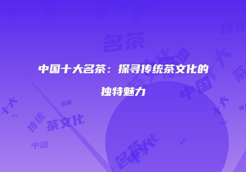 中国十大名茶：探寻传统茶文化的独特魅力