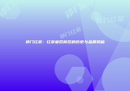 祁门红茶：红茶皇后背后的历史与品质揭秘