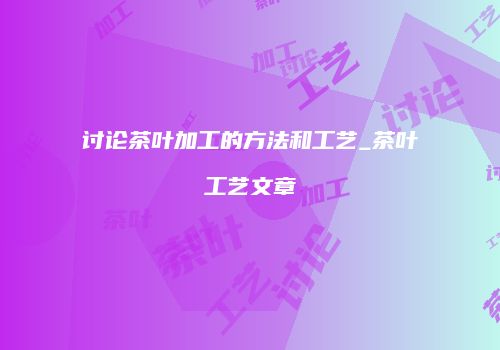 讨论茶叶加工的方法和工艺_茶叶工艺文章