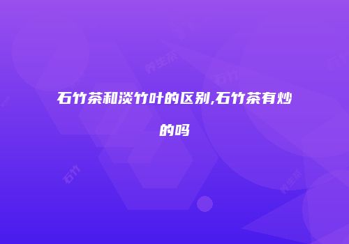石竹茶和淡竹叶的区别,石竹茶有炒的吗