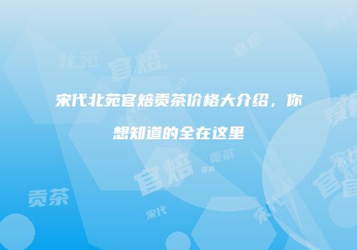 宋代北苑官焙贡茶价格大介绍，你想知道的全在这里