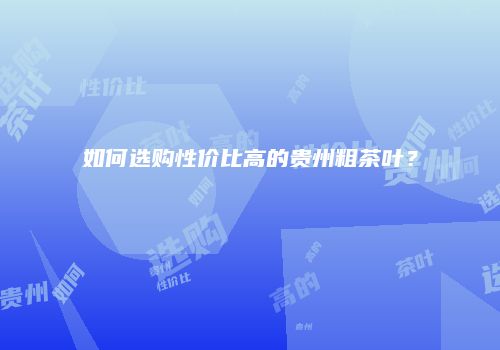 如何选购性价比高的贵州粗茶叶？