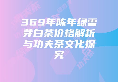 369年陈年绿雪芽白茶价格解析与功夫茶文化探究