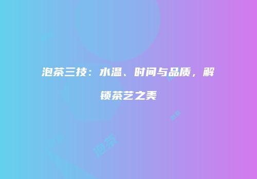 泡茶三技：水温、时间与品质，解锁茶艺之美