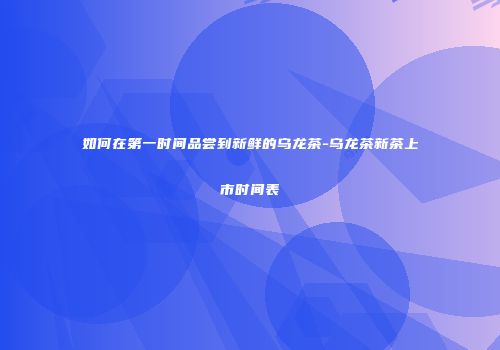 如何在第一时间品尝到新鲜的乌龙茶-乌龙茶新茶上市时间表
