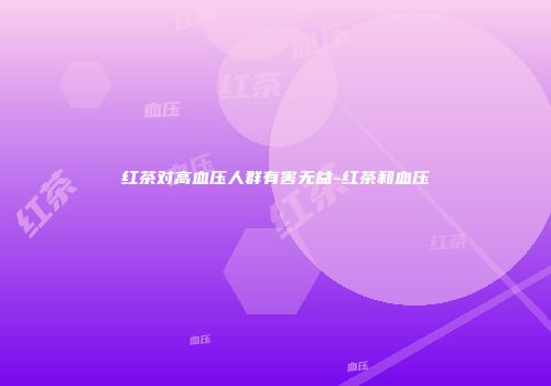 红茶对高血压人群有害无益-红茶和血压