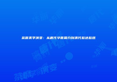 茶席美学演变：从唐代华丽简约到清代豁达豁然