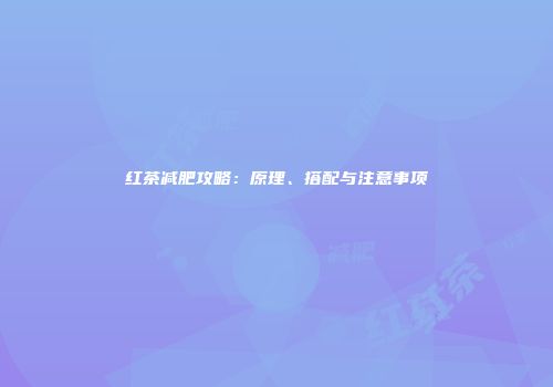 红茶减肥攻略：原理、搭配与注意事项
