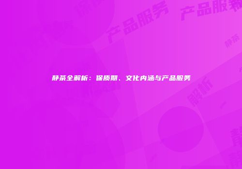 静茶全解析：保质期、文化内涵与产品服务