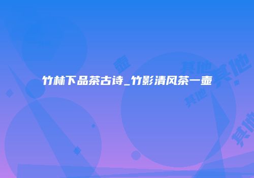 竹林下品茶古诗_竹影清风茶一壶