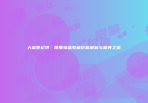 大益世纪饼：限量珍品收藏价值解析与保养之道
