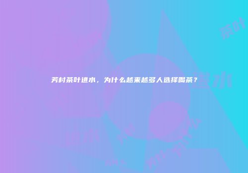 芳村茶叶进水，为什么越来越多人选择喝茶？