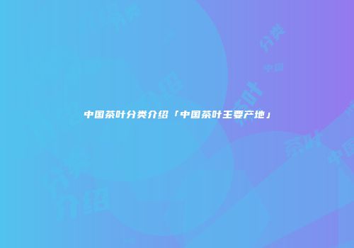 中国茶叶分类介绍「中国茶叶主要产地」