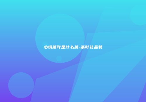 心境茶叶是什么茶-茶叶礼品装