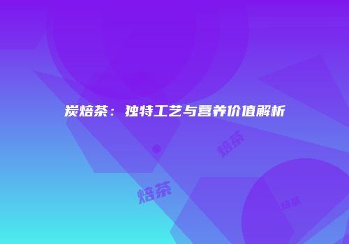 炭焙茶：独特工艺与营养价值解析