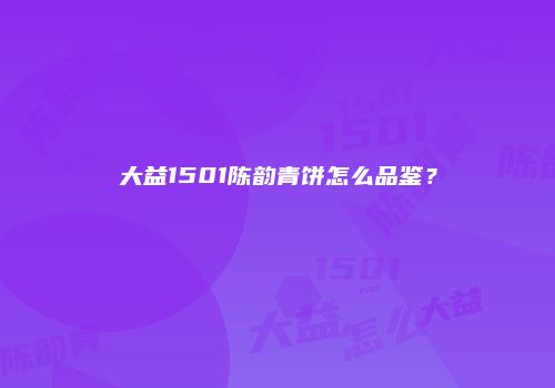 大益1501陈韵青饼怎么品鉴？