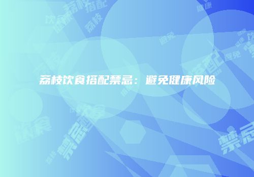 荔枝饮食搭配禁忌：避免健康风险