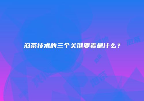 泡茶技术的三个关键要素是什么？