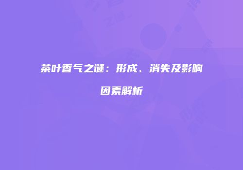 茶叶香气之谜：形成、消失及影响因素解析