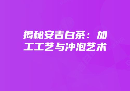 揭秘安吉白茶：加工工艺与冲泡艺术