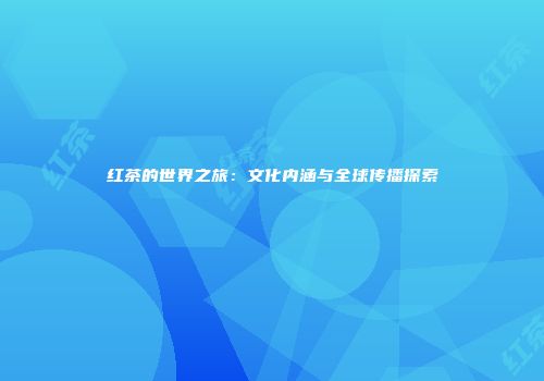 红茶的世界之旅：文化内涵与全球传播探索