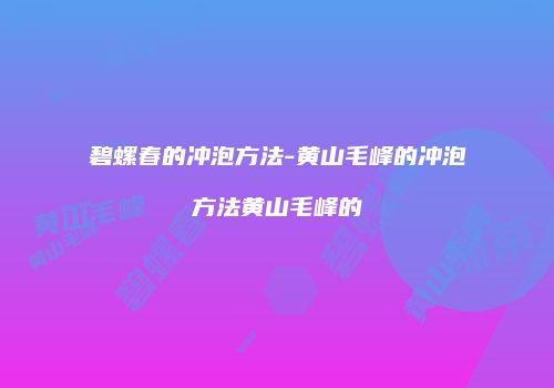 碧螺春的冲泡方法-黄山毛峰的冲泡方法黄山毛峰的