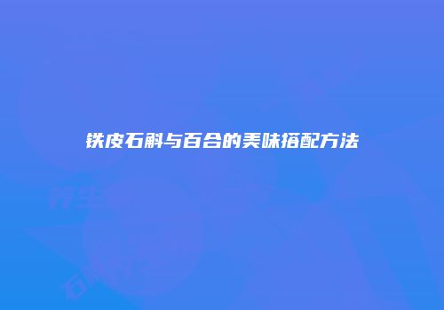 铁皮石斛与百合的美味搭配方法