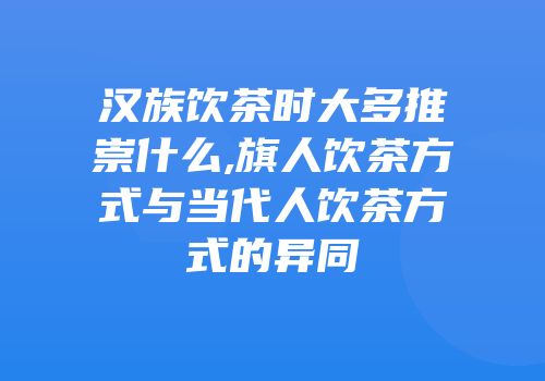 汉族饮茶时大多推崇什么,旗人饮茶方式与当代人饮茶方式的异同
