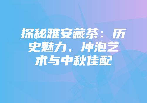探秘雅安藏茶：历史魅力、冲泡艺术与中秋佳配