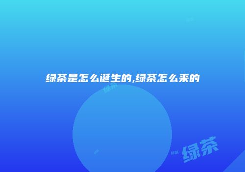 绿茶是怎么诞生的,绿茶怎么来的