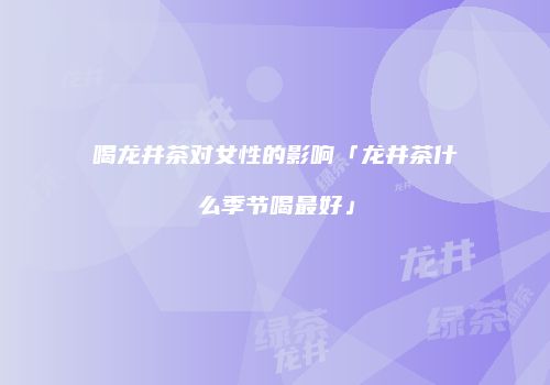 喝龙井茶对女性的影响「龙井茶什么季节喝最好」