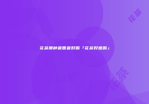 花茶那种最香最好喝「花茶好难喝」