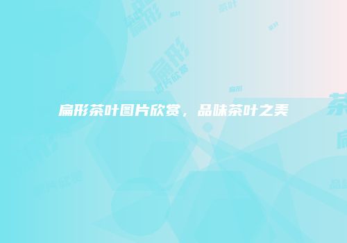 扁形茶叶图片欣赏，品味茶叶之美